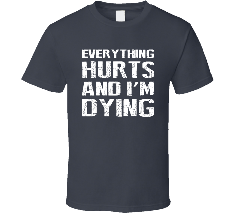 Everything Hurts And I'm Dying Workout T Shirt Everything Hurts And I'm Dying Workout T Shirt