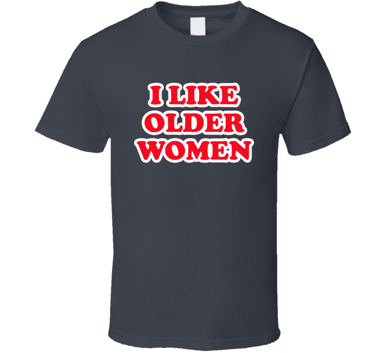 I Like Older Women T Shirt I Like Older Women T Shirt