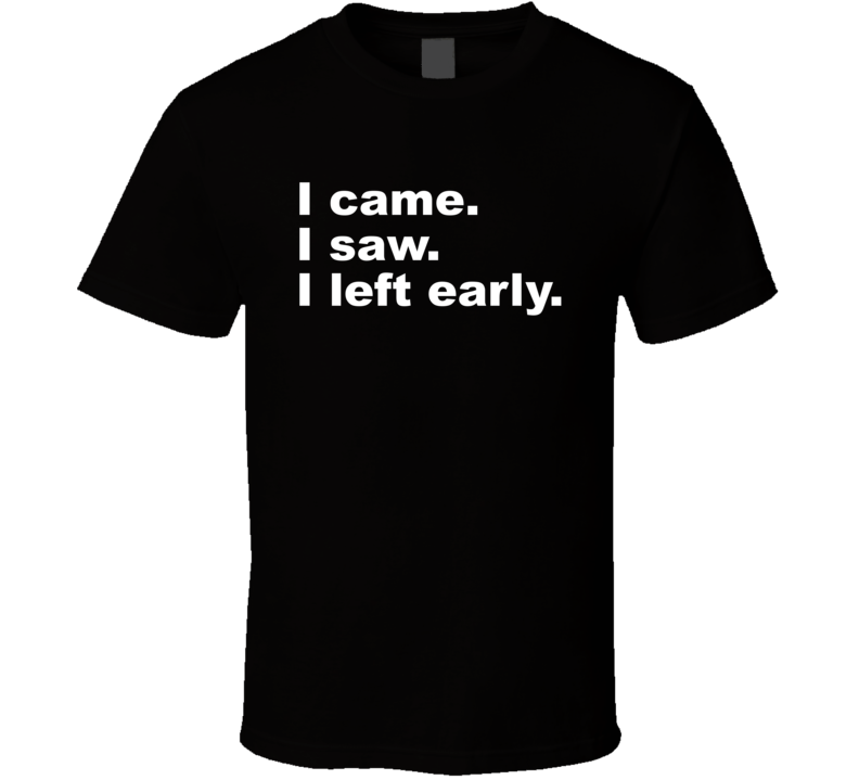 I Came I Saw I Left Early T Shirt I Came I Saw I Left Early T Shirt