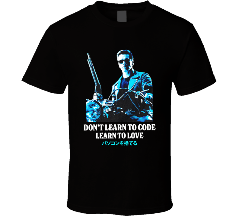 Don't Learn To Code Learn To Love Terminator Arnold Schwarzenegger T Shirt Don't Learn To Code Learn To Love Terminator Arnold Schwarzenegger T Shirt