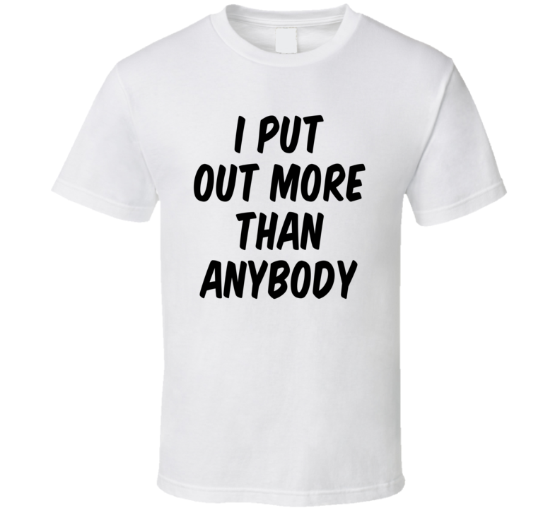 I Put Out More Than Anybody Funny T Shirt I Put Out More Than Anybody Funny T Shirt