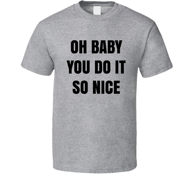 Oh Baby You Do It So Nice T Shirt Oh Baby You Do It So Nice T Shirt