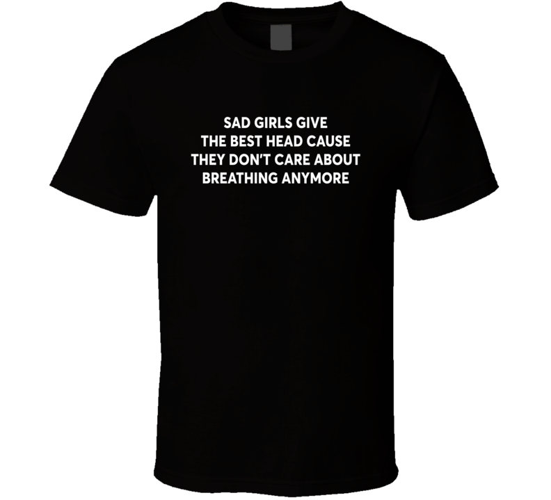 Sad Girls Give The Best Head T Shirt Sad Girls Give The Best Head T Shirt