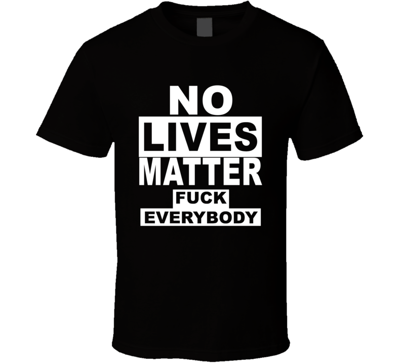 No Lives Matter Fuck Everybody T Shirt No Lives Matter Fuck Everybody T Shirt