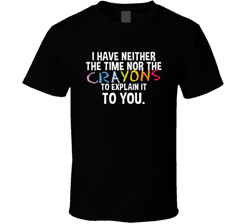 I Have Neither The Time Nor The Crayons To Explain It To You T Shirt I Have Neither The Time Nor The Crayons To Explain It To You T Shirt