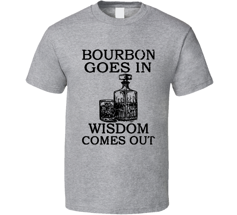 Bourbon Goes In Wisdom Comes Out T Shirt Bourbon Goes In Wisdom Comes Out T Shirt