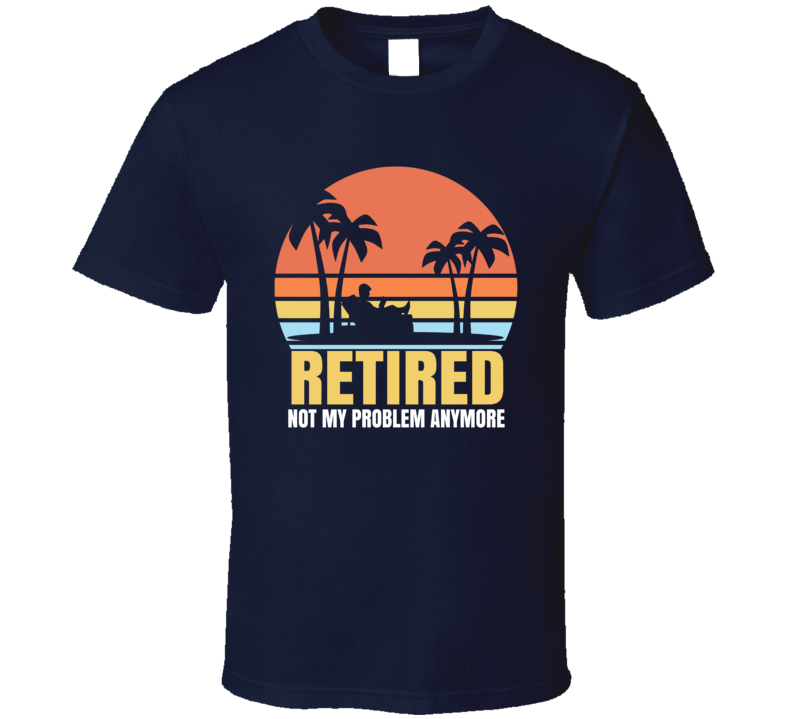 Retired Not My Problem T Shirt Retired Not My Problem T Shirt