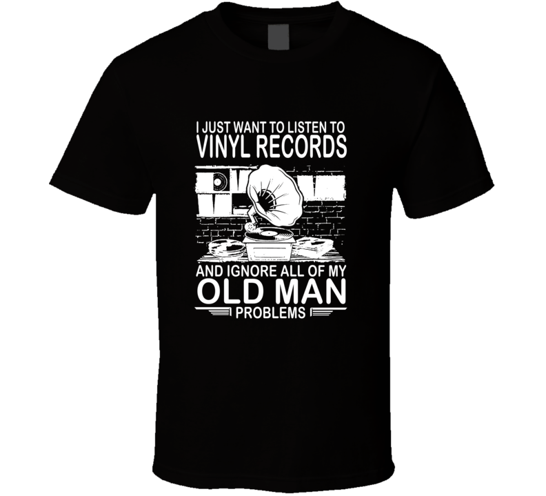 I Just Want To Listen To Vinyl Records And Ignore Old Man Problems T Shirt I Just Want To Listen To Vinyl Records And Ignore Old Man Problems T Shirt