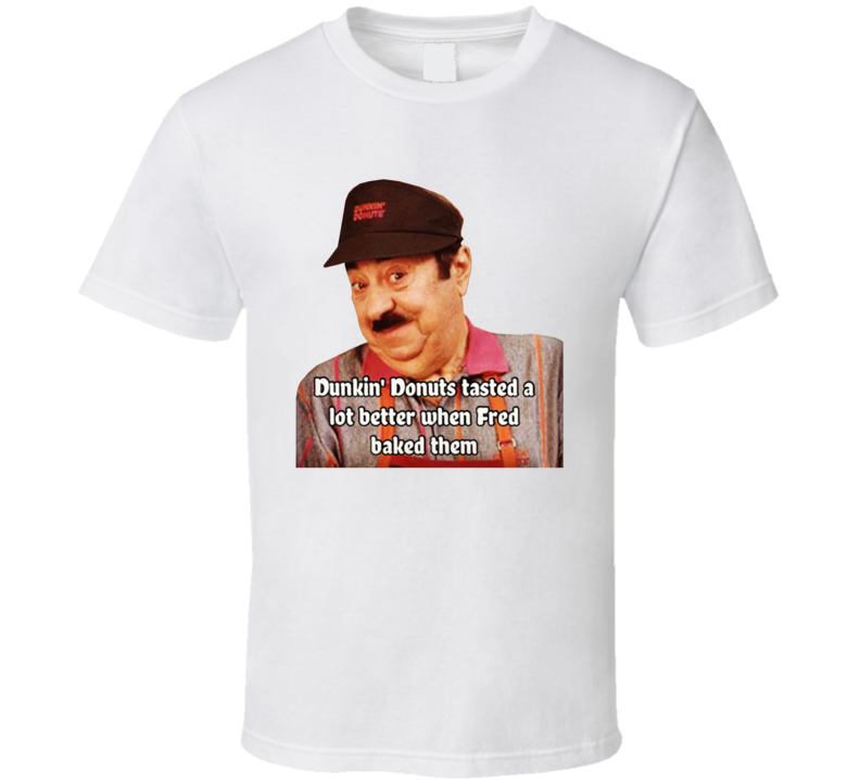 Dunkin' Donuts Tasted Better When Fred Baked Them T Shirt Dunkin' Donuts Tasted Better When Fred Baked Them T Shirt