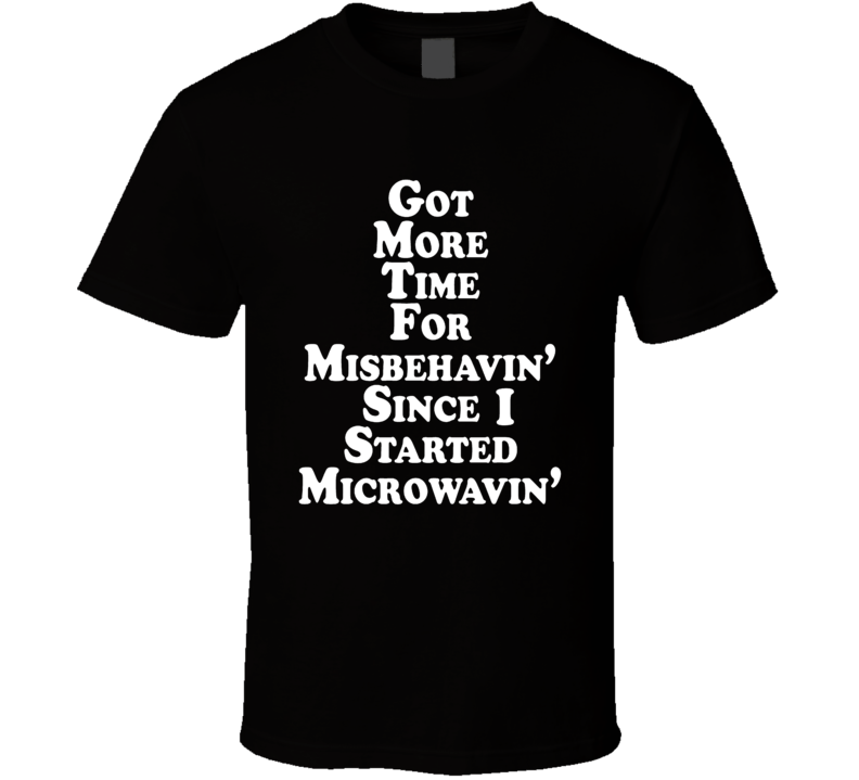 Got More Time For Misbehavin' Since I Started Microwavin' T Shirt Got More Time For Misbehavin' Since I Started Microwavin' T Shirt