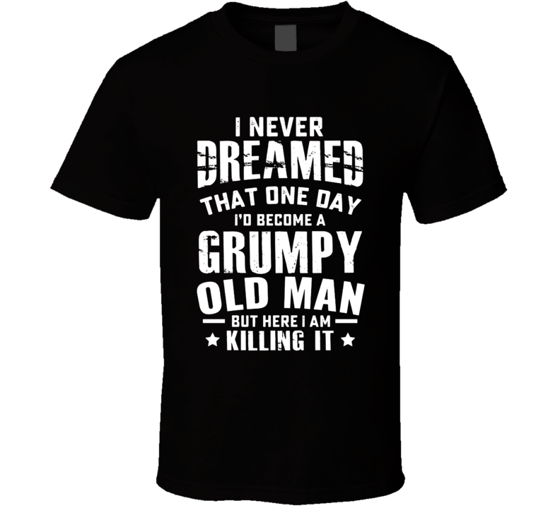 I Never Dreamed One Day I'd Be A Grumpy Old Man Here I Am Killing It T Shirt I Never Dreamed One Day I'd Be A Grumpy Old Man Here I Am Killing It T Shirt