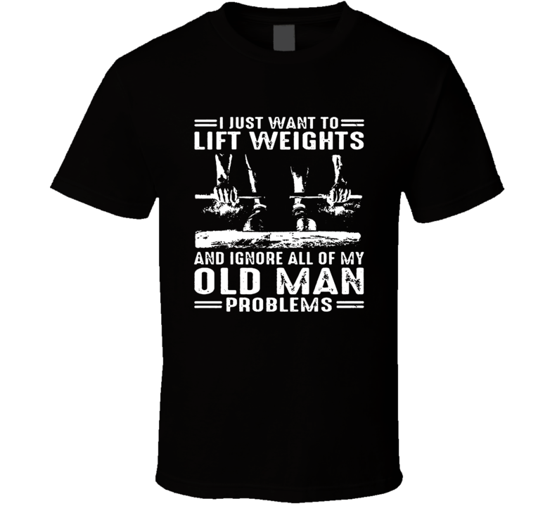 I Just Want To Lift Weights And Ignore My Old Many Problems T Shirt I Just Want To Lift Weights And Ignore My Old Many Problems T Shirt