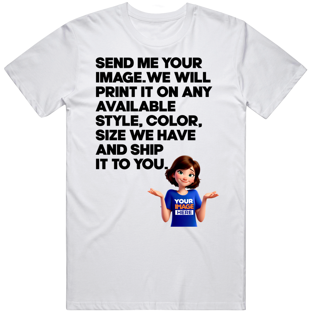 Custom Send Me Your Image And What Color We Print And Ship It To You T Shirt Custom Send Me Your Image And What Color We Print And Ship It To You T Shirt
