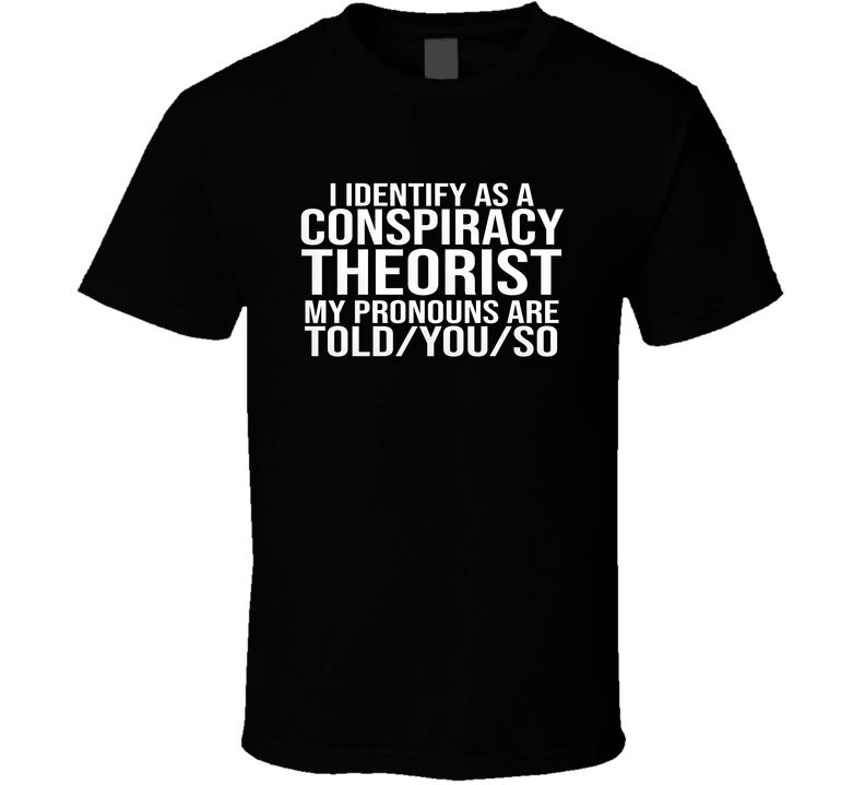 I Identify As A Conspiracy Theorist Pronouns Told You So Funny Parody T Shirt I Identify As A Conspiracy Theorist Pronouns Told You So Funny Parody T Shirt