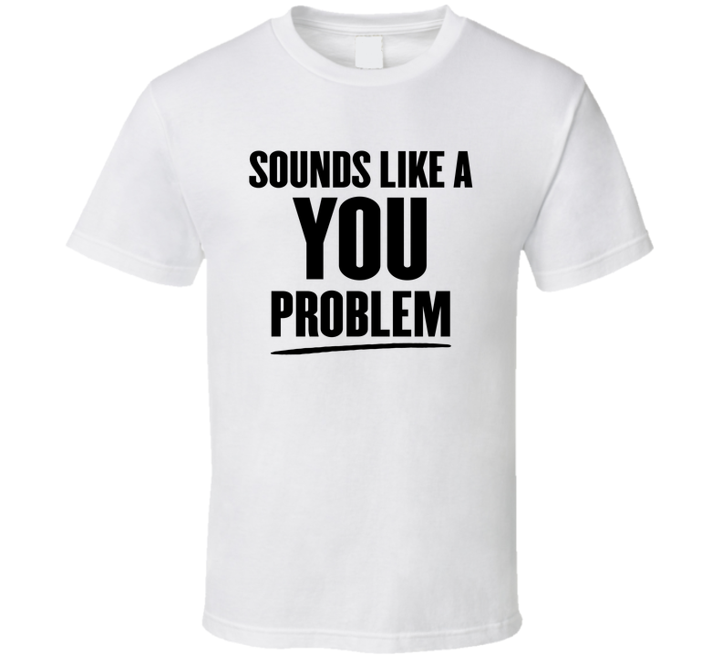 Sounds Like A You Problem Funny T Shirt Sounds Like A You Problem Funny T Shirt