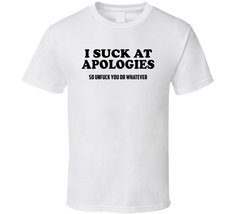 I Suck At Apologies So Unfuck You Or Whatever T Shirt I Suck At Apologies So Unfuck You Or Whatever T Shirt