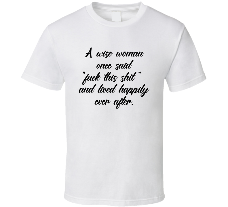 A Wise Woman Once Said Fuck This Shit And Lived Happily Ever After T Shirt A Wise Woman Once Said Fuck This Shit And Lived Happily Ever After T Shirt