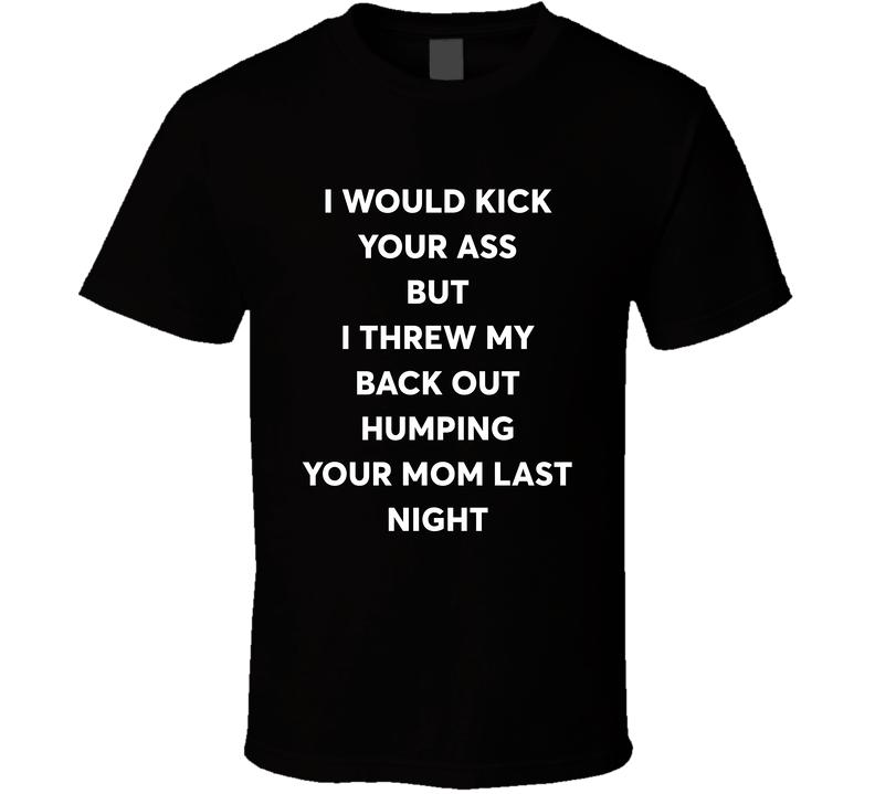 I Would Kick You Ass But I Threw Out My Back Humping Your Mom T Shirt I Would Kick You Ass But I Threw Out My Back Humping Your Mom T Shirt