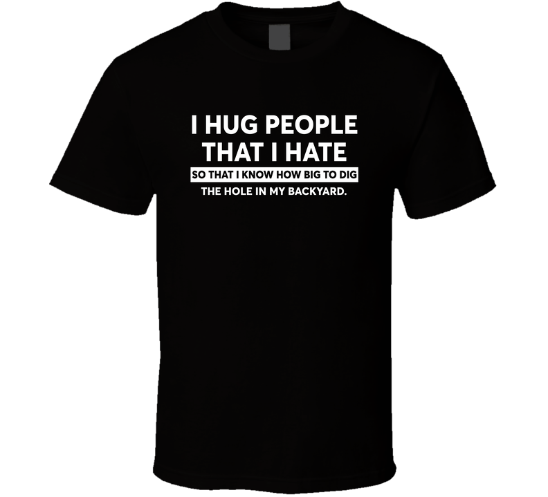 I Hug People That I Hate T Shirt I Hug People That I Hate T Shirt