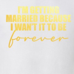 Im Getting Married Because I Want It To Be Forever Bride T Shirt 38406128