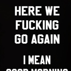 Here We Fucking Go Again I Mean Good Morning Funny T Shirt 38582879