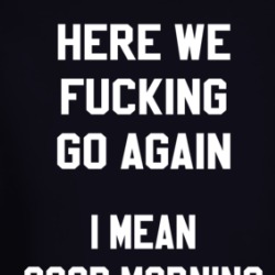 Here We Fucking Go Again I Mean Good Morning Funny Long Sleeve T Shirt 38663529