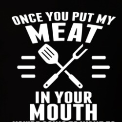 Once You Put My Meat In Your Mouth You're Going To Want To Swallow T Shirt 39051768