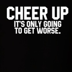 Cheer Up It's Only Going To Get Worse T Shirt 39116020