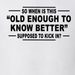 When Is Old Enough To Know Better Supposed To Kick In T Shirt 39133731