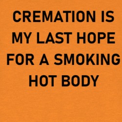 Cremation Is My Last Hope For A Smoking Hot Body T Shirt 39312072
