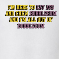 I'm Here To Eat Ass And Chew Bubblegum T Shirt 39671259