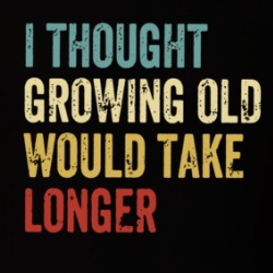 I Thought Growing Old Would Take Longer T Shirt 39675569