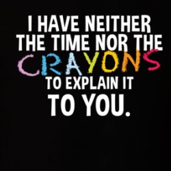 I Have Neither The Time Nor The Crayons To Explain It To You T Shirt 39755813