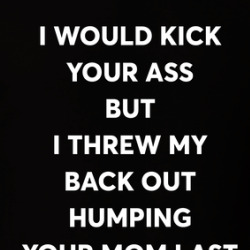 I Would Kick You Ass But I Threw Out My Back Humping Your Mom T Shirt 39813532